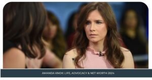 Amanda Knox: Life, Advocacy & Net Worth 2024