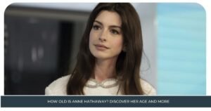 How Old is Anne Hathaway? Discover Her Age and More